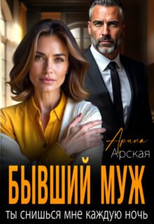 «Бывший муж. Ты снишься мне каждую ночь» Арина Арская