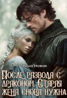 читать онлайн роман «После развода с драконом. Старая жена снова нужна» Нина Новак бесплатно
